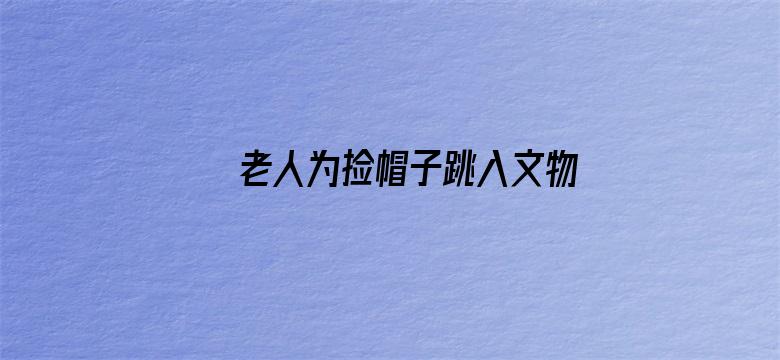 老人为捡帽子跳入文物保护坑中